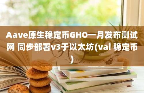 Aave原生稳定币GHO一月发布测试网 同步部署v3于以太坊(vai 稳定币)