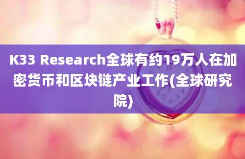 K33 Research全球有约19万人在加密货币和区块链产业工作(全球研究院)