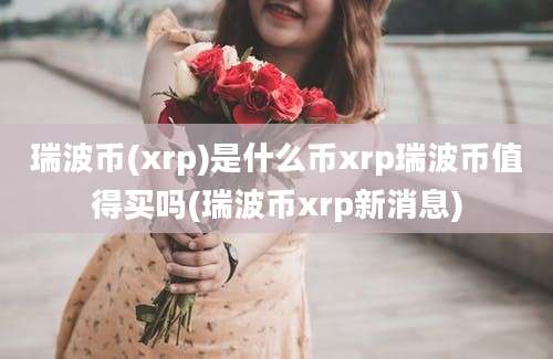 瑞波币(xrp)是什么币xrp瑞波币值得买吗(瑞波币xrp新消息)