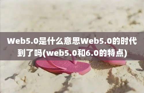 Web5.0是什么意思Web5.0的时代到了吗(web5.0和6.0的特点)