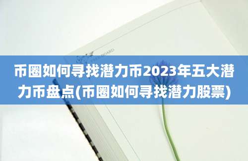 币圈如何寻找潜力币2023年五大潜力币盘点(币圈如何寻找潜力股票)