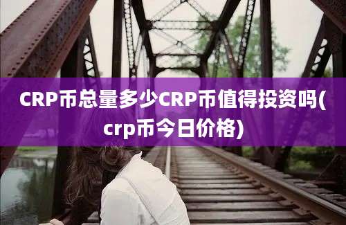 CRP币总量多少CRP币值得投资吗(crp币今日价格)