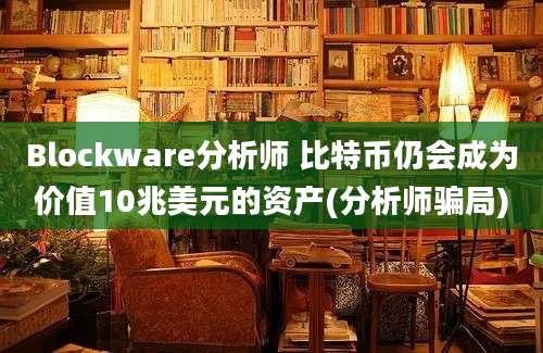 Blockware分析师 比特币仍会成为价值10兆美元的资产(分析师骗局)