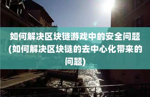 如何解决区块链游戏中的安全问题(如何解决区块链的去中心化带来的问题)