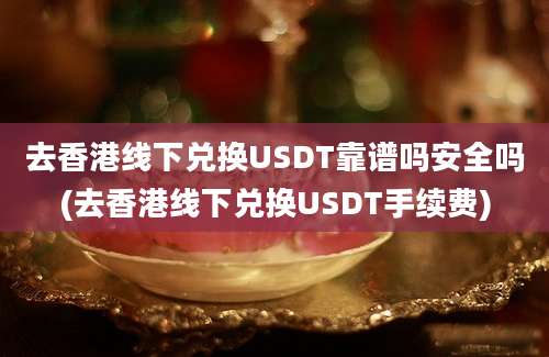 去香港线下兑换USDT靠谱吗安全吗(去香港线下兑换USDT手续费)