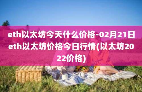 eth以太坊今天什么价格-02月21日eth以太坊价格今日行情(以太坊2022价格)