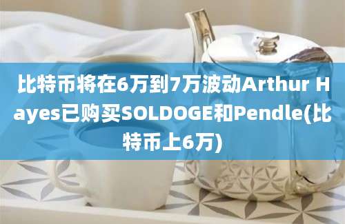 比特币将在6万到7万波动Arthur Hayes已购买SOLDOGE和Pendle(比特币上6万)