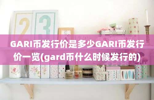 GARI币发行价是多少GARI币发行价一览(gard币什么时候发行的)