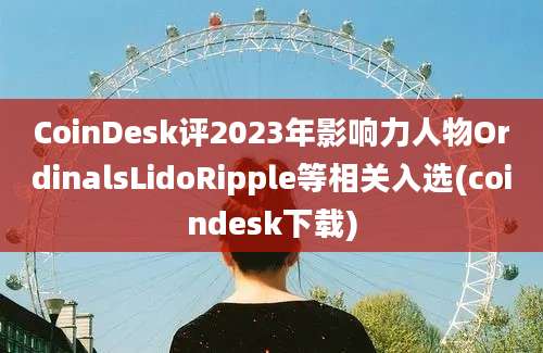 CoinDesk评2023年影响力人物OrdinalsLidoRipple等相关入选(coindesk下载)