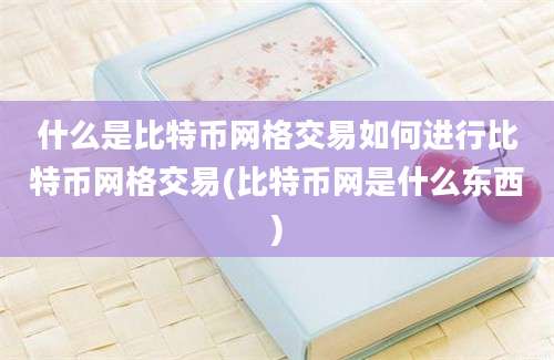 什么是比特币网格交易如何进行比特币网格交易(比特币网是什么东西)