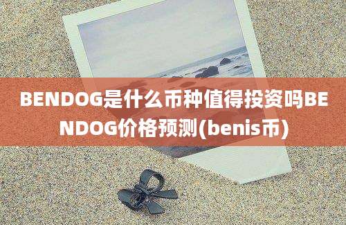 BENDOG是什么币种值得投资吗BENDOG价格预测(benis币)