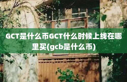 GCT是什么币GCT什么时候上线在哪里买(gcb是什么币)