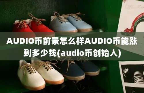 AUDIO币前景怎么样AUDIO币能涨到多少钱(audio币创始人)