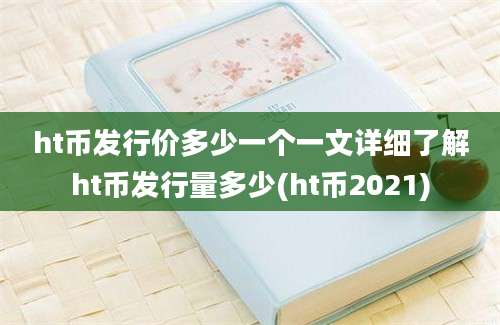 ht币发行价多少一个一文详细了解ht币发行量多少(ht币2021)