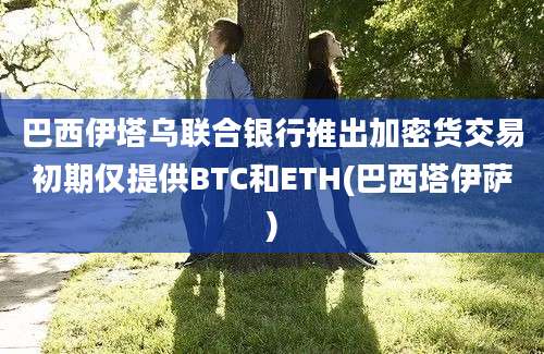 巴西伊塔乌联合银行推出加密货交易初期仅提供BTC和ETH(巴西塔伊萨)