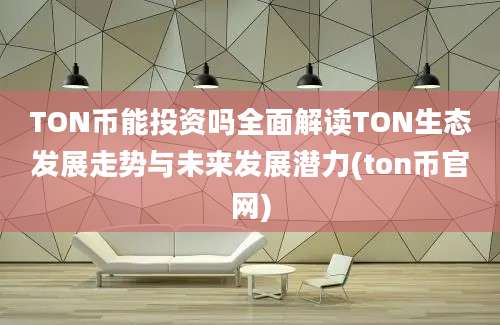 TON币能投资吗全面解读TON生态发展走势与未来发展潜力(ton币官网)