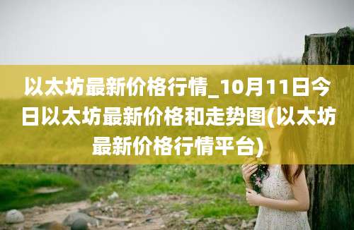 以太坊最新价格行情_10月11日今日以太坊最新价格和走势图(以太坊最新价格行情平台)