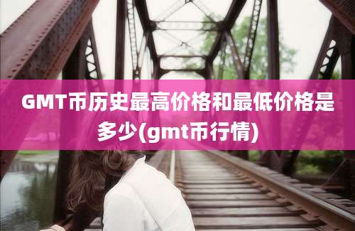 GMT币历史最高价格和最低价格是多少(gmt币行情)