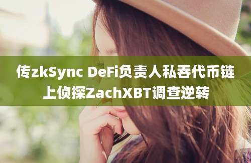 传zkSync DeFi负责人私吞代币链上侦探ZachXBT调查逆转