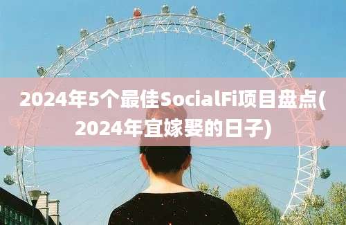 2024年5个最佳SocialFi项目盘点(2024年宜嫁娶的日子)