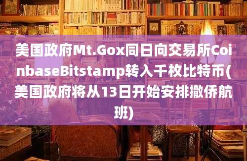 美国政府Mt.Gox同日向交易所CoinbaseBitstamp转入千枚比特币(美国政府将从13日开始安排撤侨航班)