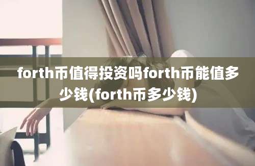 forth币值得投资吗forth币能值多少钱(forth币多少钱)