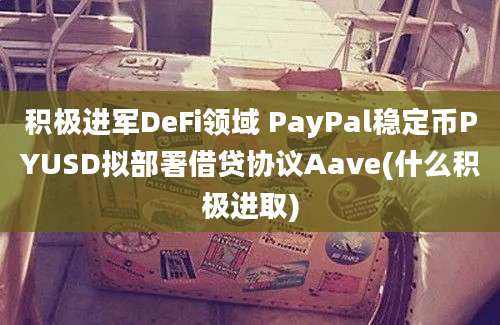 积极进军DeFi领域 PayPal稳定币PYUSD拟部署借贷协议Aave(什么积极进取)