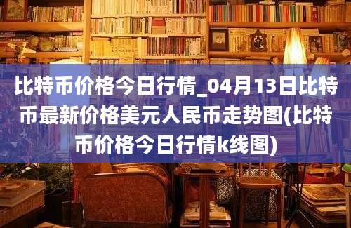 比特币价格今日行情_04月13日比特币最新价格美元人民币走势图(比特币价格今日行情k线图)