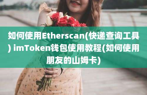 如何使用Etherscan(快递查询工具) imToken钱包使用教程(如何使用朋友的山姆卡)