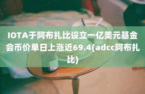 IOTA于阿布扎比设立一亿美元基金会币价单日上涨近69.4(adcc阿布扎比)