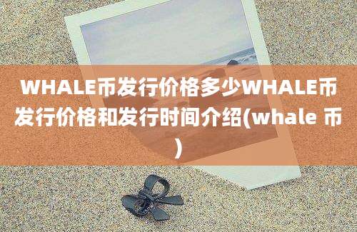 WHALE币发行价格多少WHALE币发行价格和发行时间介绍(whale 币)