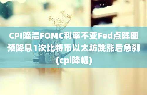 CPI降温FOMC利率不变Fed点阵图预降息1次比特币以太坊跳涨后急刹(cpi降幅)