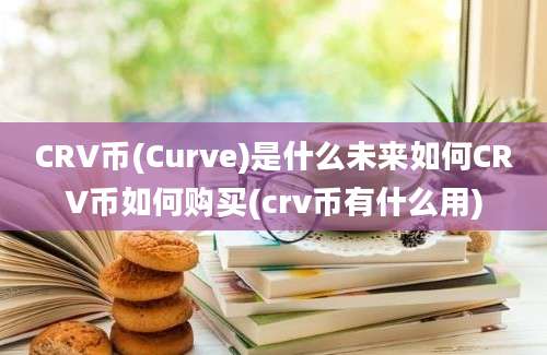 CRV币(Curve)是什么未来如何CRV币如何购买(crv币有什么用)