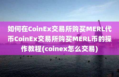 如何在CoinEx交易所购买MERL代币CoinEx交易所购买MERL币的操作教程(coinex怎么交易)