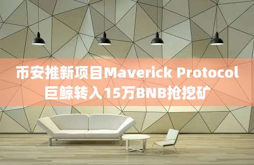 币安推新项目Maverick Protocol巨鲸转入15万BNB抢挖矿