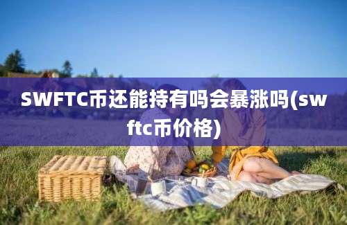 SWFTC币还能持有吗会暴涨吗(swftc币价格)