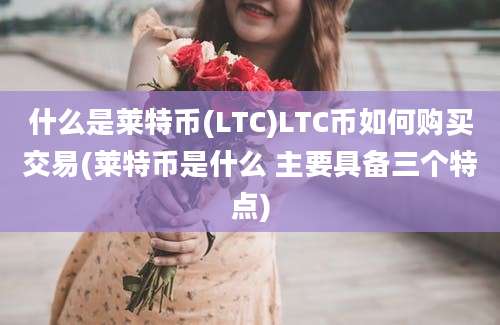 什么是莱特币(LTC)LTC币如何购买交易(莱特币是什么 主要具备三个特点)