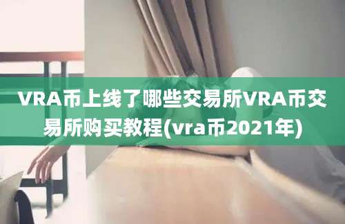 VRA币上线了哪些交易所VRA币交易所购买教程(vra币2021年)