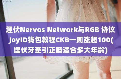 埋伏Nervos Network与RGB 协议 JoyID钱包教程CKB一周涨超100(埋伏牙牵引正畸适合多大年龄)