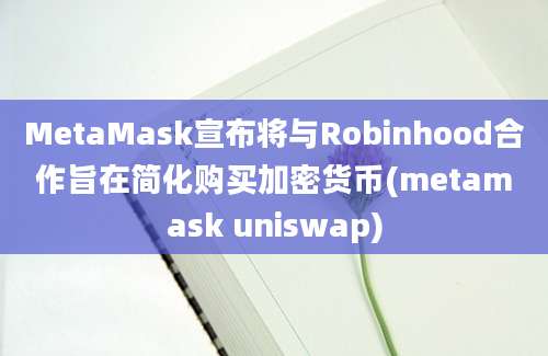 MetaMask宣布将与Robinhood合作旨在简化购买加密货币(metamask uniswap)