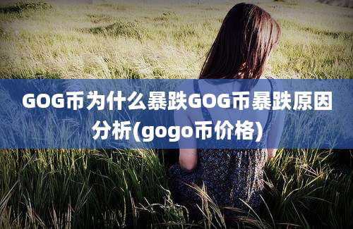 GOG币为什么暴跌GOG币暴跌原因分析(gogo币价格)