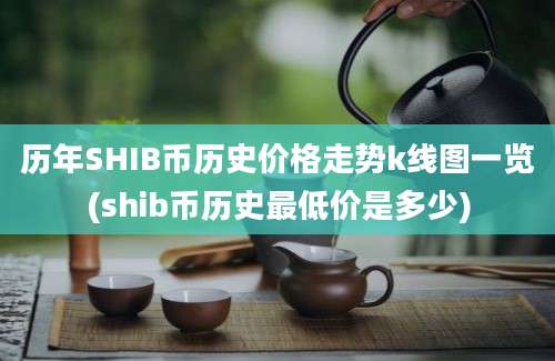 历年SHIB币历史价格走势k线图一览(shib币历史最低价是多少)