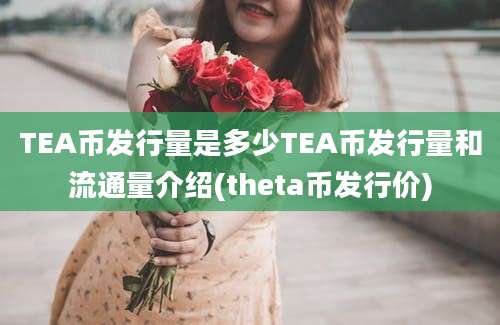 TEA币发行量是多少TEA币发行量和流通量介绍(theta币发行价)