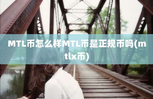 MTL币怎么样MTL币是正规币吗(mtlx币)