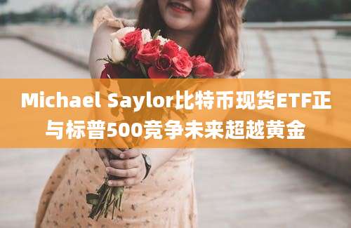 Michael Saylor比特币现货ETF正与标普500竞争未来超越黄金