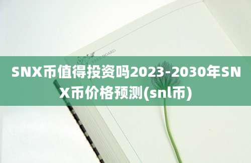 SNX币值得投资吗2023-2030年SNX币价格预测(snl币)