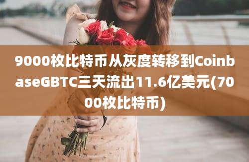 9000枚比特币从灰度转移到CoinbaseGBTC三天流出11.6亿美元(7000枚比特币)