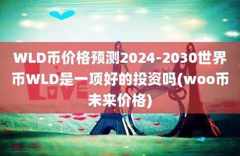 WLD币价格预测2024-2030世界币WLD是一项好的投资吗(woo币未来价格)