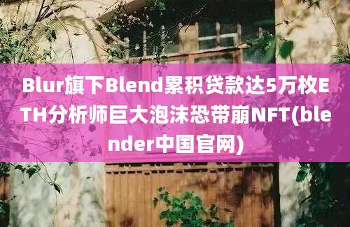 Blur旗下Blend累积贷款达5万枚ETH分析师巨大泡沫恐带崩NFT(blender中国官网)