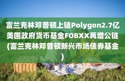 富兰克林邓普顿上链Polygon2.7亿美国政府货币基金FOBXX再增公链(富兰克林邓普顿新兴市场债券基金)